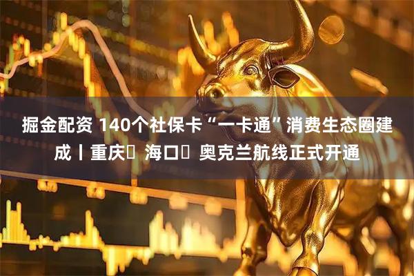 掘金配资 140个社保卡“一卡通”消费生态圈建成丨重庆⇋海口⇋奥克兰航线正式开通
