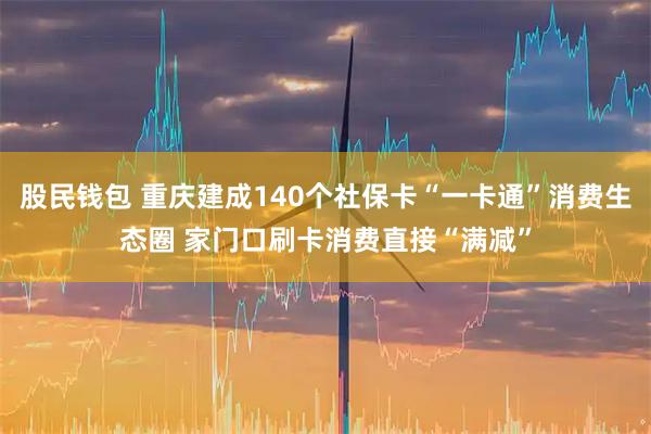 股民钱包 重庆建成140个社保卡“一卡通”消费生态圈 家门口刷卡消费直接“满减”