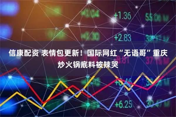 信康配资 表情包更新！国际网红“无语哥”重庆炒火锅底料被辣哭