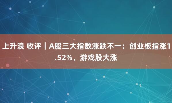 上升浪 收评｜A股三大指数涨跌不一：创业板指涨1.52%，游戏股大涨