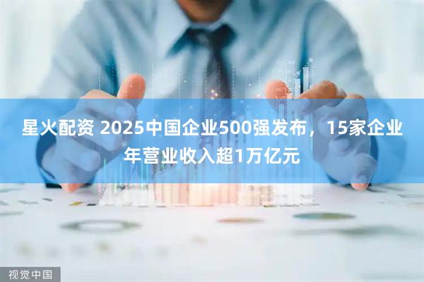 星火配资 2025中国企业500强发布，15家企业年营业收入超1万亿元