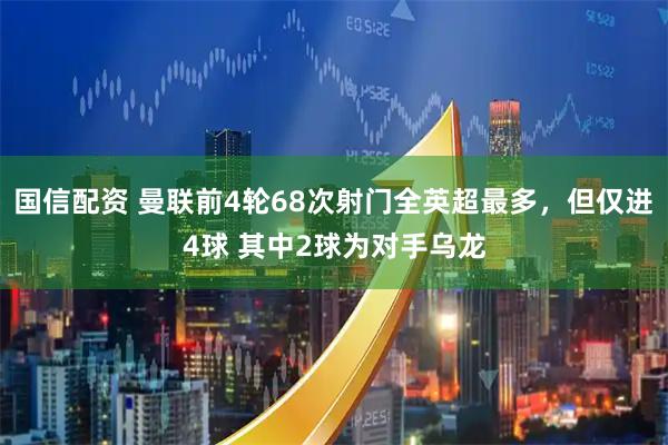 国信配资 曼联前4轮68次射门全英超最多，但仅进4球 其中2球为对手乌龙