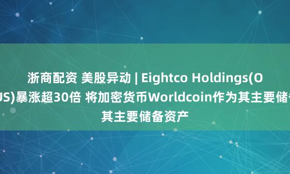 浙商配资 美股异动 | Eightco Holdings(OCTO.US)暴涨超30倍 将加密货币Worldcoin作为其主要储备资产
