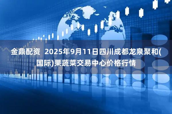 金鼎配资  2025年9月11日四川成都龙泉聚和(国际)果蔬菜交易中心价格行情
