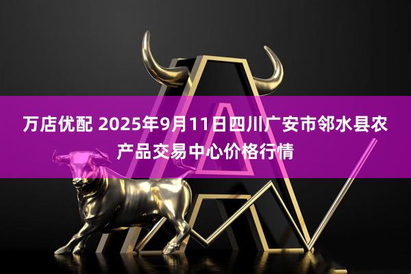 万店优配 2025年9月11日四川广安市邻水县农产品交易中心价格行情
