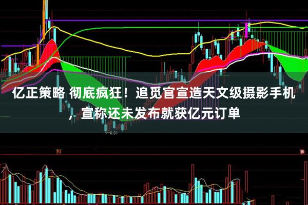亿正策略 彻底疯狂！追觅官宣造天文级摄影手机，宣称还未发布就获亿元订单
