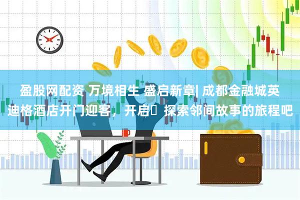 盈股网配资 万境相生 盛启新章| 成都金融城英迪格酒店开门迎客，开启‬探索邻间故事的旅程吧