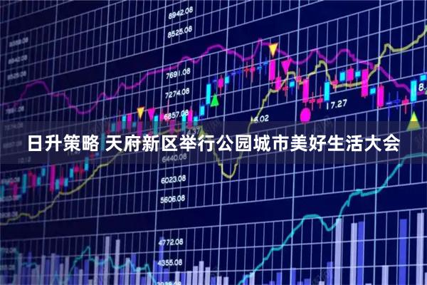 日升策略 天府新区举行公园城市美好生活大会