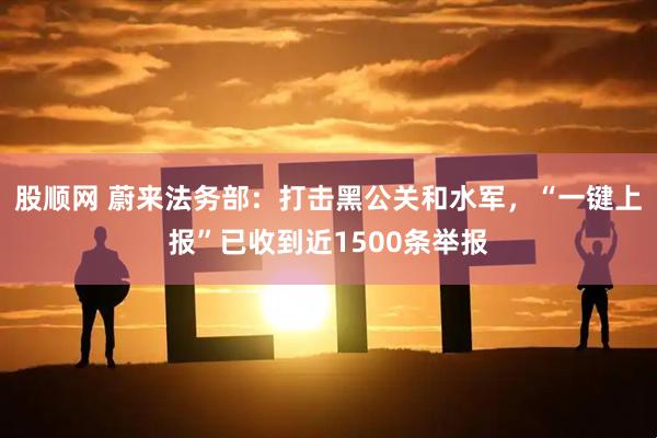 股顺网 蔚来法务部：打击黑公关和水军，“一键上报”已收到近1500条举报