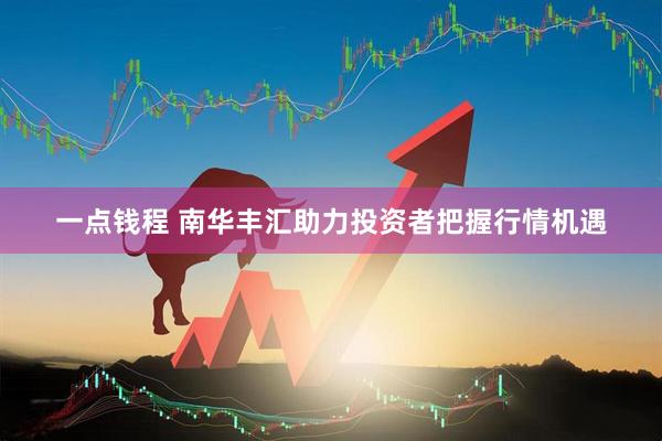 一点钱程 南华丰汇助力投资者把握行情机遇