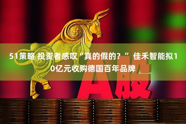 51策略 投资者感叹“真的假的？” 佳禾智能拟10亿元收购德国百年品牌