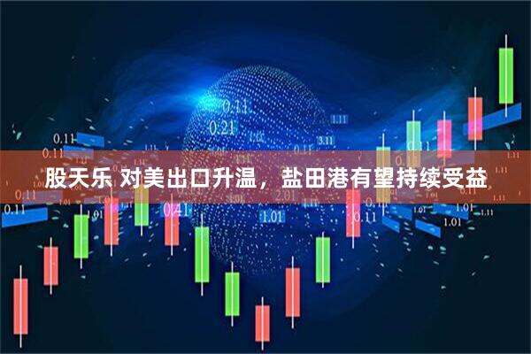 股天乐 对美出口升温，盐田港有望持续受益