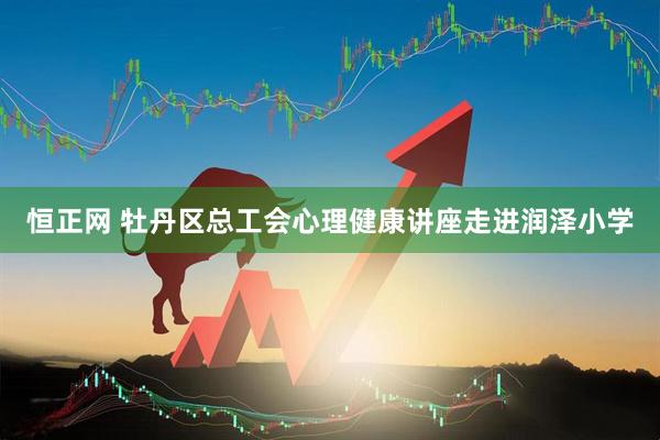 恒正网 牡丹区总工会心理健康讲座走进润泽小学