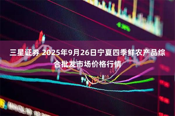 三星证券 2025年9月26日宁夏四季鲜农产品综合批发市场价格行情