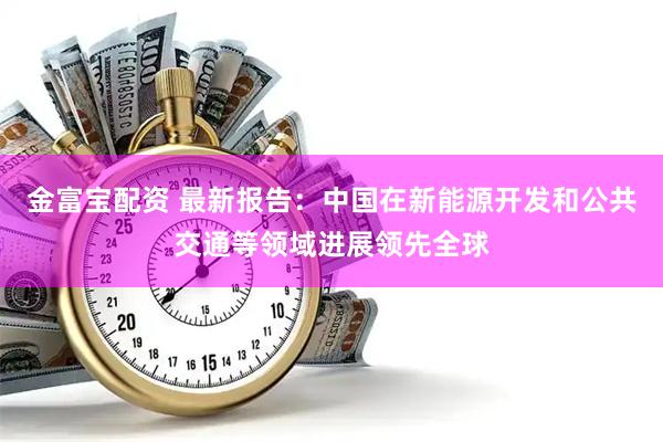 金富宝配资 最新报告：中国在新能源开发和公共交通等领域进展领先全球