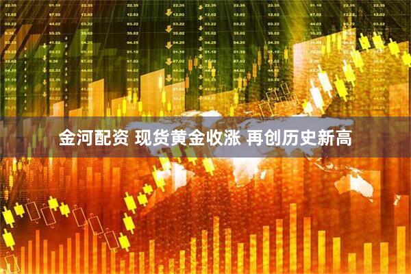 金河配资 现货黄金收涨 再创历史新高