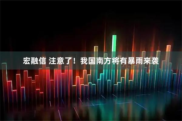 宏融信 注意了！我国南方将有暴雨来袭