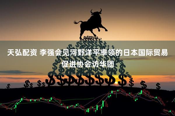 天弘配资 李强会见河野洋平率领的日本国际贸易促进协会访华团