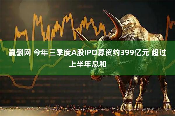 赢翻网 今年三季度A股IPO募资约399亿元 超过上半年总和