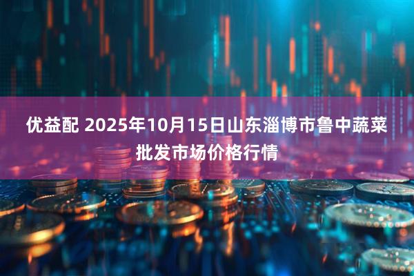 优益配 2025年10月15日山东淄博市鲁中蔬菜批发市场价格行情