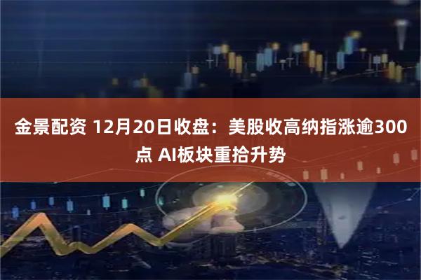 金景配资 12月20日收盘：美股收高纳指涨逾300点 AI板块重拾升势