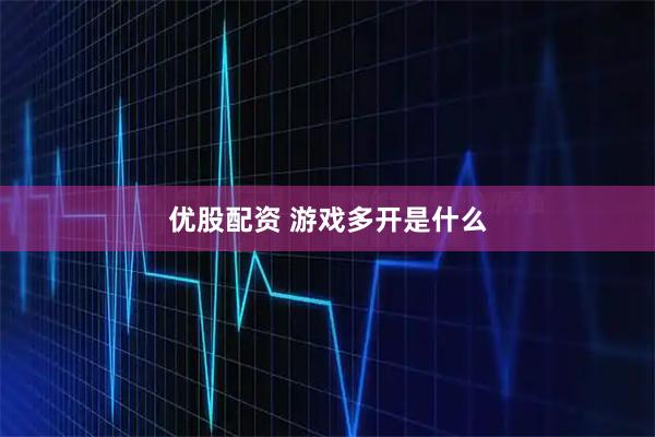 优股配资 游戏多开是什么
