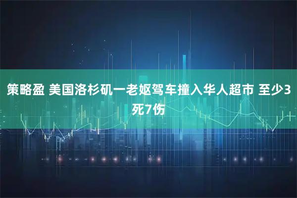 策略盈 美国洛杉矶一老妪驾车撞入华人超市 至少3死7伤