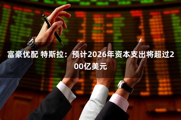 富豪优配 特斯拉：预计2026年资本支出将超过200亿美元