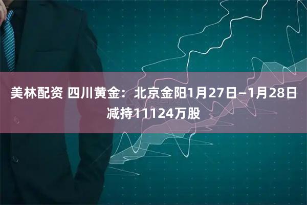 美林配资 四川黄金：北京金阳1月27日—1月28日减持11124万股