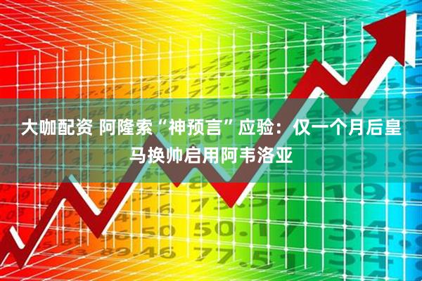 大咖配资 阿隆索“神预言”应验:仅一个月后皇马换帅启用阿韦洛亚