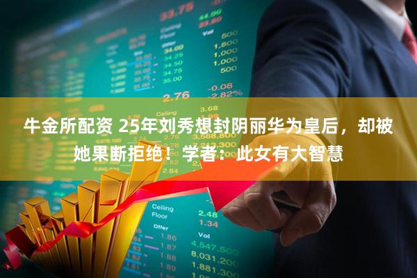 牛金所配资 25年刘秀想封阴丽华为皇后,却被她果断拒绝!学者:此女有大智慧