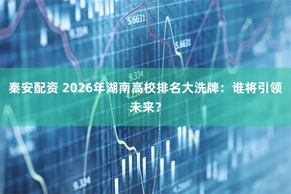 秦安配资 2026年湖南高校排名大洗牌：谁将引领未来？