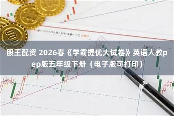 股王配资 2026春《学霸提优大试卷》英语人教pep版五年级下册（电子版可打印）