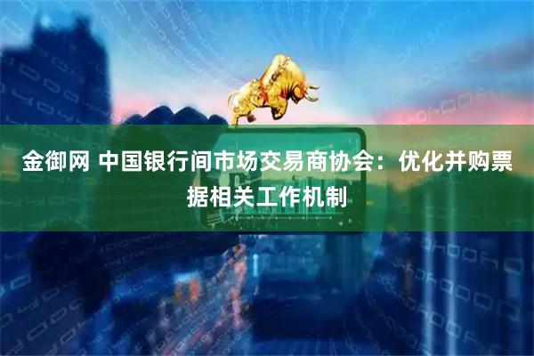 金御网 中国银行间市场交易商协会:优化并购票据相关工作机制
