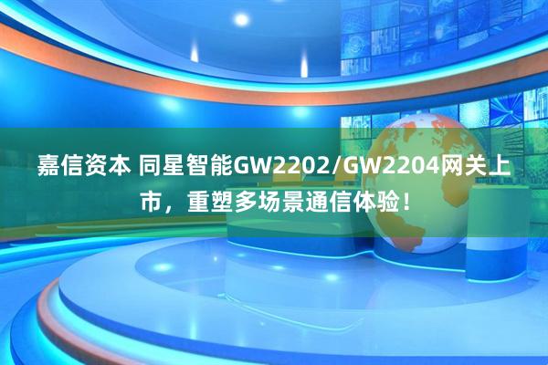 嘉信资本 同星智能GW2202/GW2204网关上市,重塑多场景通信体验!