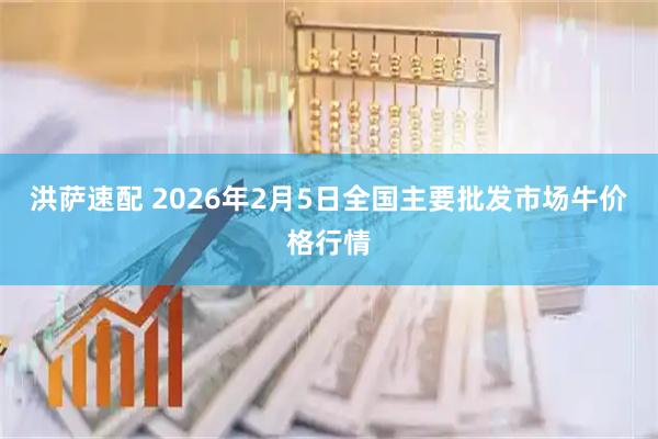 洪萨速配 2026年2月5日全国主要批发市场牛价格行情
