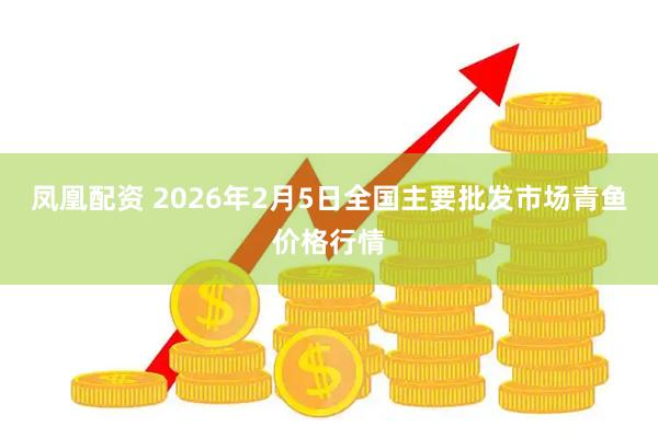 凤凰配资 2026年2月5日全国主要批发市场青鱼价格行情