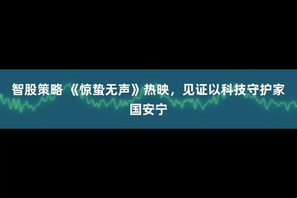 智股策略 《惊蛰无声》热映,见证以科技守护家国安宁