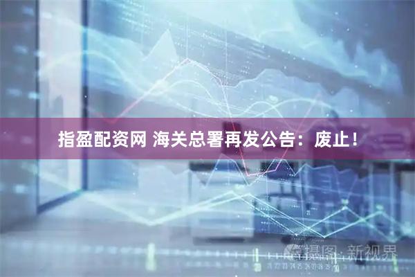 指盈配资网 海关总署再发公告:废止!