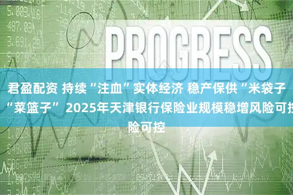 君盈配资 持续“注血”实体经济 稳产保供“米袋子”“菜篮子” 2025年天津银行保险业规模稳增风险可控