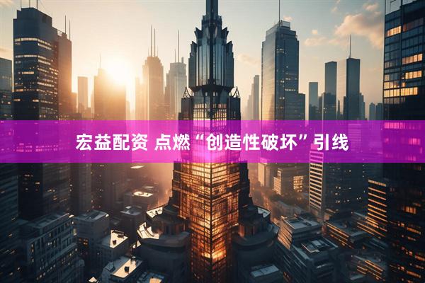 宏益配资 点燃“创造性破坏”引线