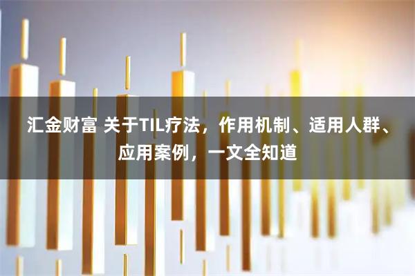 汇金财富 关于TIL疗法,作用机制、适用人群、应用案例,一文全知道