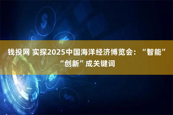钱投网 实探2025中国海洋经济博览会：“智能”“创新”成关键词