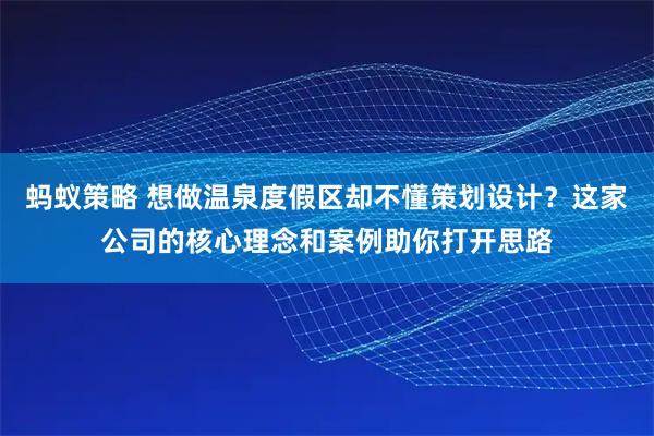 蚂蚁策略 想做温泉度假区却不懂策划设计?这家公司的核心理念和案例助你打开思路
