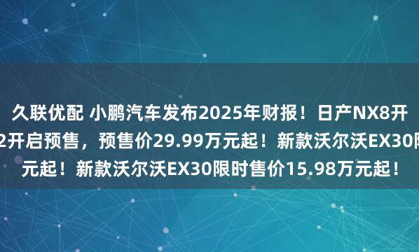 久联优配 小鹏汽车发布2025年财报!日产NX8开启预售!新款阿维塔12开启预售,预售价29.99万元起!新款沃尔沃EX30限时售价15.98万元起!