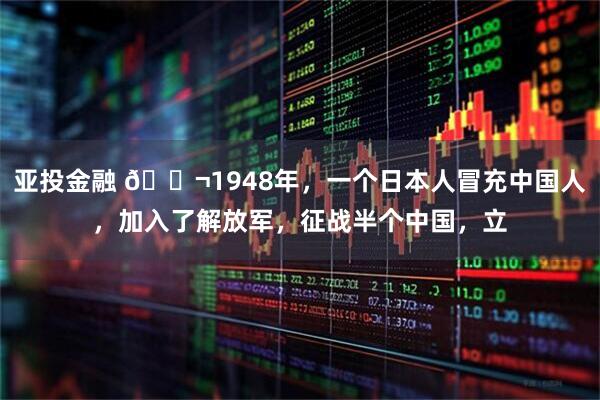 亚投金融 🌬1948年,一个日本人冒充中国人,加入了解放军,征战半个中国,立