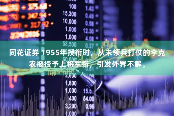 同花证券 1955年授衔时，从未领兵打仗的李克农被授予上将军衔，引发外界不解。