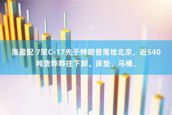 涨盈配 7架C-17先于特朗普落地北京，近540吨货哗哗往下卸。床垫、马桶、