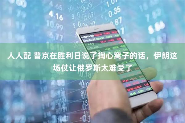 人人配 普京在胜利日说了掏心窝子的话，伊朗这场仗让俄罗斯太难受了