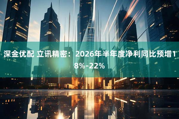 深金优配 立讯精密：2026年半年度净利同比预增18%-22%